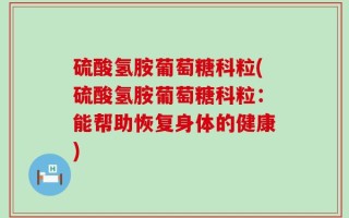硫酸氢胺葡萄糖科粒(硫酸氢胺葡萄糖科粒：能帮助恢复身体的健康)