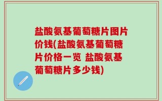 盐酸氨基葡萄糖片图片价钱(盐酸氨基葡萄糖片价格一览 盐酸氨基葡萄糖片多少钱)