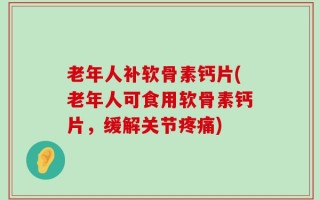 老年人补软骨素钙片(老年人可食用软骨素钙片，缓解关节疼痛)