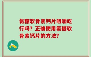 氨糖软骨素钙片咀嚼吃行吗？正确使用氨糖软骨素钙片的方法？