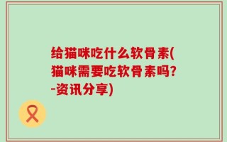 给猫咪吃什么软骨素(猫咪需要吃软骨素吗？-资讯分享)