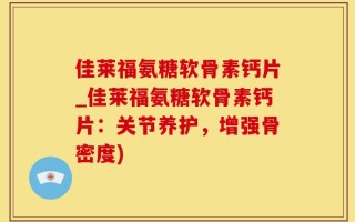 佳莱福氨糖软骨素钙片_佳莱福氨糖软骨素钙片：关节养护，增强骨密度)