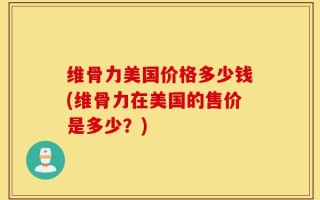 维骨力美国价格多少钱(维骨力在美国的售价是多少？)