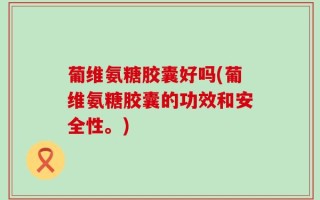 葡维氨糖胶囊好吗(葡维氨糖胶囊的功效和安全性。)