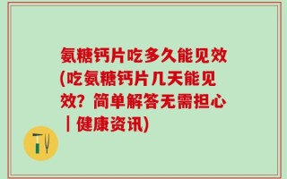 氨糖钙片吃多久能见效(吃氨糖钙片几天能见效？简单解答无需担心｜健康资讯)