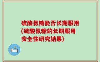 硫酸氨糖能否长期服用(硫酸氨糖的长期服用安全性研究结果)