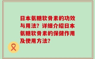 日本氨糖软骨素的功效与用法？详细介绍日本氨糖软骨素的保健作用及使用方法？