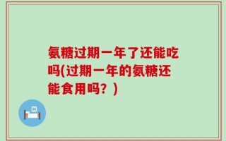 氨糖过期一年了还能吃吗(过期一年的氨糖还能食用吗？)