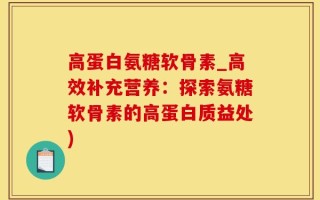 高蛋白氨糖软骨素_高效补充营养：探索氨糖软骨素的高蛋白质益处)
