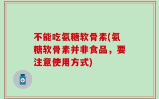 不能吃氨糖软骨素(氨糖软骨素并非食品，要注意使用方式)