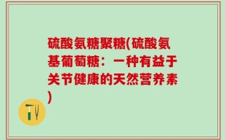 硫酸氨糖聚糖(硫酸氨基葡萄糖：一种有益于关节健康的天然营养素)