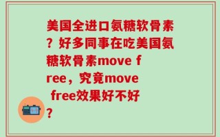 美国全进口氨糖软骨素？好多同事在吃美国氨糖软骨素move free，究竟move free效果好不好？