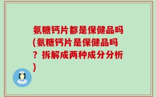 氨糖钙片都是保健品吗(氨糖钙片是保健品吗？拆解成两种成分分析)