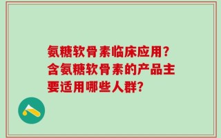 氨糖软骨素临床应用？含氨糖软骨素的产品主要适用哪些人群？