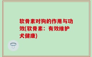软骨素对狗的作用与功效(软骨素：有效维护犬健康)