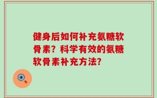 健身后如何补充氨糖软骨素？科学有效的氨糖软骨素补充方法？