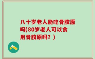八十岁老人能吃骨胶原吗(80岁老人可以食用骨胶原吗？)