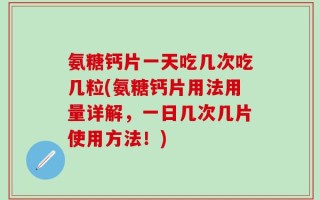 氨糖钙片一天吃几次吃几粒(氨糖钙片用法用量详解，一日几次几片使用方法！)