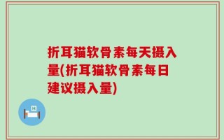 折耳猫软骨素每天摄入量(折耳猫软骨素每日建议摄入量)