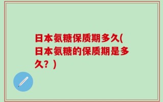 日本氨糖保质期多久(日本氨糖的保质期是多久？)