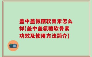 盖中盖氨糖软骨素怎么样(盖中盖氨糖软骨素功效及使用方法简介)