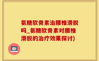 氨糖软骨素治腰椎滑脱吗_氨糖软骨素对腰椎滑脱的治疗效果探讨)