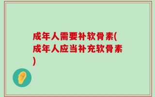 成年人需要补软骨素(成年人应当补充软骨素)