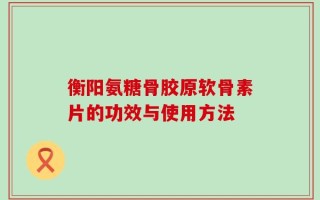 衡阳氨糖骨胶原软骨素片的功效与使用方法