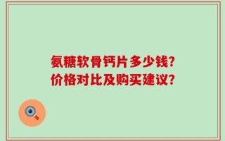 氨糖软骨钙片多少钱？价格对比及购买建议？