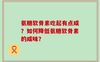 氨糖软骨素吃起有点咸？如何降低氨糖软骨素的咸味？