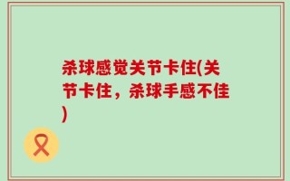 杀球感觉关节卡住(关节卡住，杀球手感不佳)