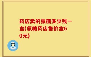 药店卖的氨糖多少钱一盒(氨糖药店售价盒60元)