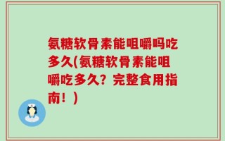 氨糖软骨素能咀嚼吗吃多久(氨糖软骨素能咀嚼吃多久？完整食用指南！)