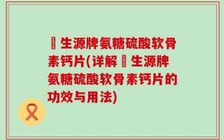 昇生源牌氨糖硫酸软骨素钙片(详解昇生源牌氨糖硫酸软骨素钙片的功效与用法)
