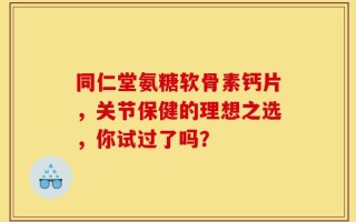 同仁堂氨糖软骨素钙片，关节保健的理想之选，你试过了吗？
