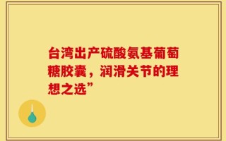 台湾出产硫酸氨基葡萄糖胶囊，润滑关节的理想之选”
