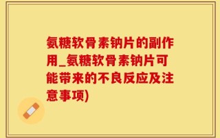 氨糖软骨素钠片的副作用_氨糖软骨素钠片可能带来的不良反应及注意事项)