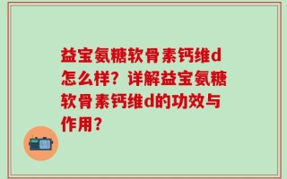 益宝氨糖软骨素钙维d怎么样？详解益宝氨糖软骨素钙维d的功效与作用？