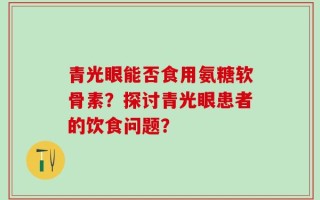 青光眼能否食用氨糖软骨素？探讨青光眼患者的饮食问题？