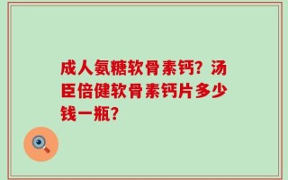 成人氨糖软骨素钙？汤臣倍健软骨素钙片多少钱一瓶？