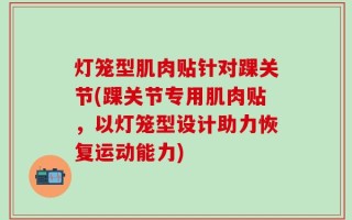 灯笼型肌肉贴针对踝关节(踝关节专用肌肉贴，以灯笼型设计助力恢复运动能力)