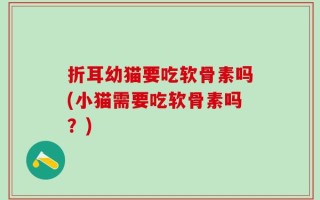 折耳幼猫要吃软骨素吗(小猫需要吃软骨素吗？)