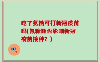 吃了氨糖可打新冠疫苗吗(氨糖能否影响新冠疫苗接种？)