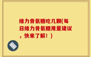 维力骨氨糖吃几颗(每日维力骨氨糖用量建议，快来了解！)
