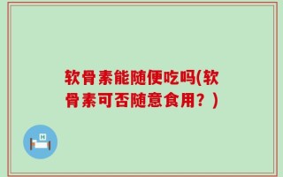 软骨素能随便吃吗(软骨素可否随意食用？)