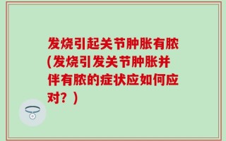 发烧引起关节肿胀有脓(发烧引发关节肿胀并伴有脓的症状应如何应对？)