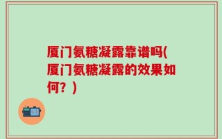 厦门氨糖凝露靠谱吗(厦门氨糖凝露的效果如何？)