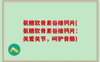 氨糖软骨素谷维钙片(氨糖软骨素谷维钙片：关爱关节，呵护骨骼)