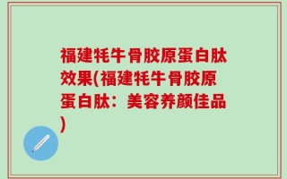 福建牦牛骨胶原蛋白肽效果(福建牦牛骨胶原蛋白肽：美容养颜佳品)