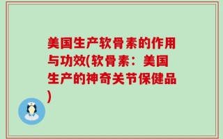美国生产软骨素的作用与功效(软骨素：美国生产的神奇关节保健品)